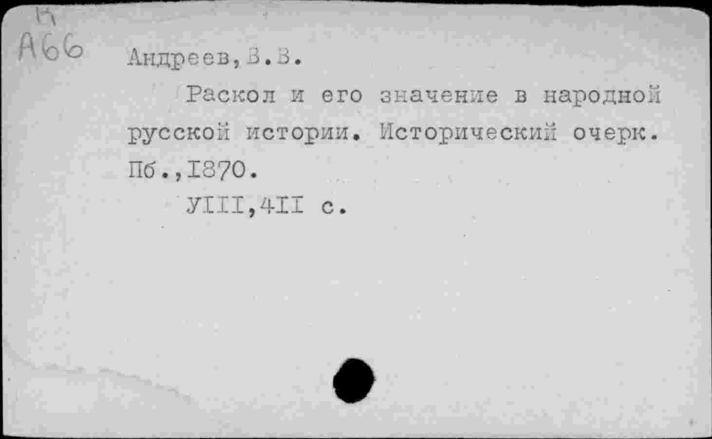 ﻿Андреев,В.В.
Раскол и его значение в народной русской истории. Исторический очерк. Пб.,187О.
УШ, 411 с.